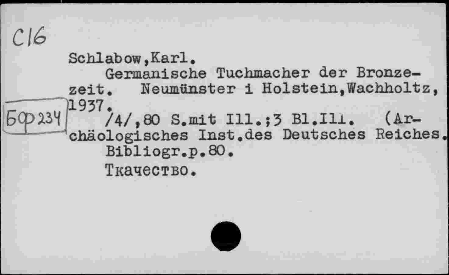 ﻿CI&
Schlab ow,Karl, Germanische Tuchmacher der Bronzezeit. Neumünster і Holstein,Wachholtz,
і-----)1957.
БСрІЗЧ /4/,80 S.mit Ill.;5 Bl.Ill.	(Ar-
chäologisches Inst.des Deutsches Reiches
Bibliogr.p.80.
Ткачество.